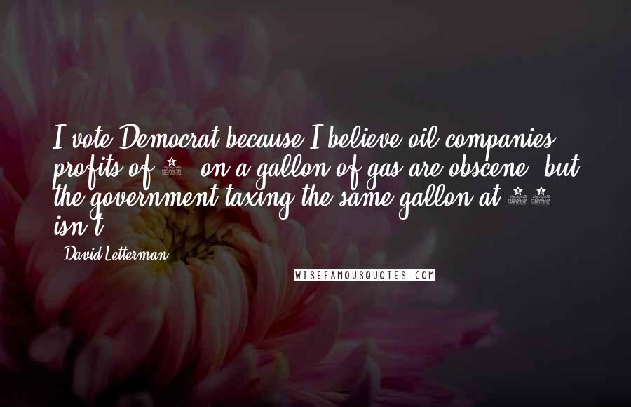 David Letterman Quotes: I vote Democrat because I believe oil companies profits of 4% on a gallon of gas are obscene, but the government taxing the same gallon at 15% isn't.