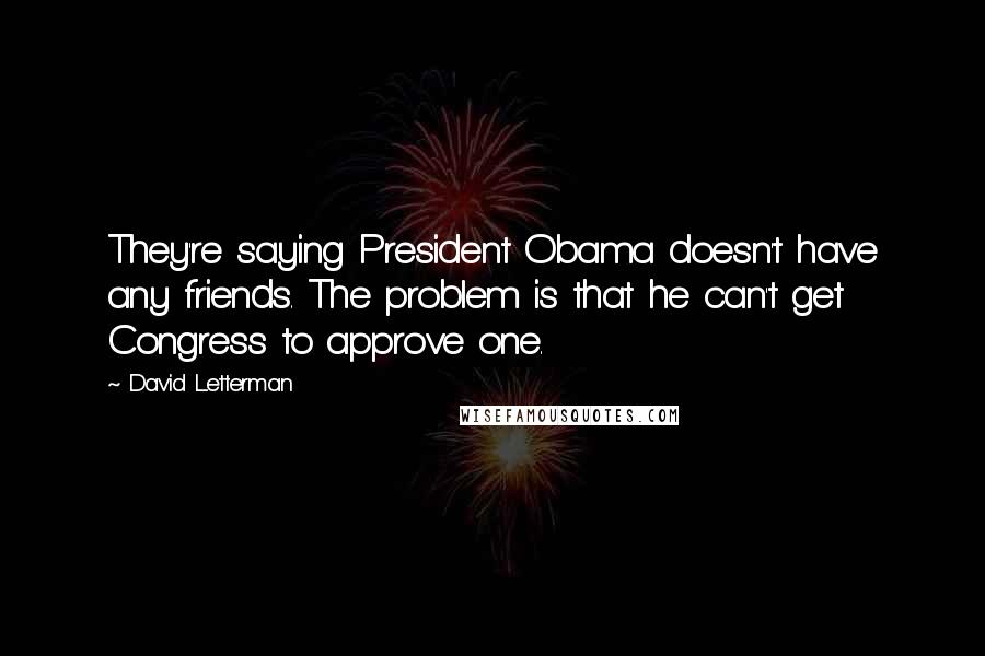 David Letterman Quotes: They're saying President Obama doesn't have any friends. The problem is that he can't get Congress to approve one.