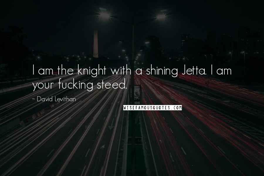 David Levithan Quotes: I am the knight with a shining Jetta. I am your fucking steed.