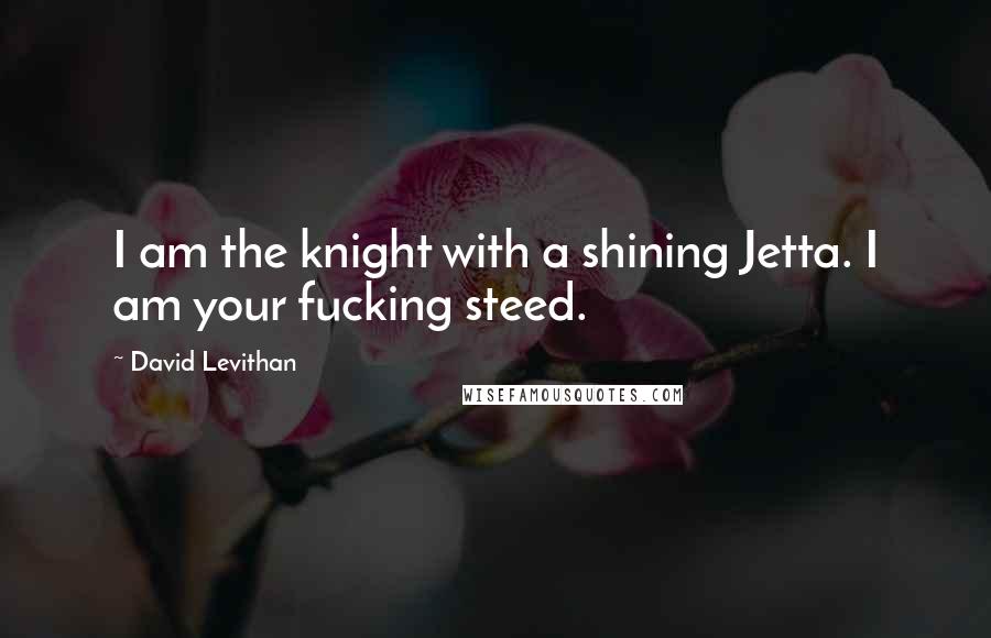 David Levithan Quotes: I am the knight with a shining Jetta. I am your fucking steed.