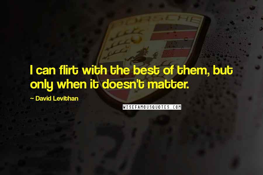 David Levithan Quotes: I can flirt with the best of them, but only when it doesn't matter.