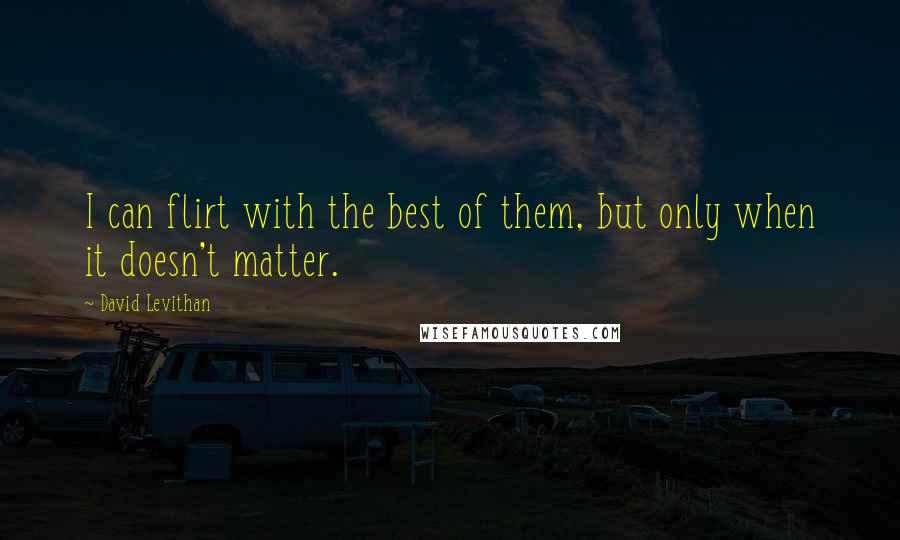 David Levithan Quotes: I can flirt with the best of them, but only when it doesn't matter.