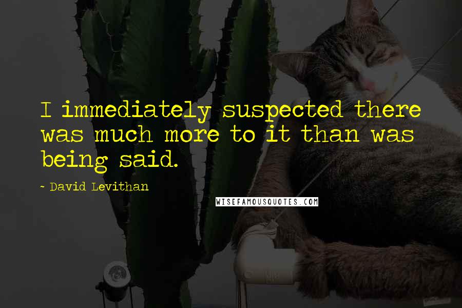 David Levithan Quotes: I immediately suspected there was much more to it than was being said.