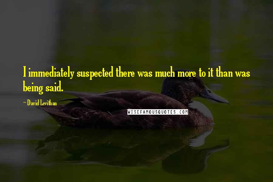 David Levithan Quotes: I immediately suspected there was much more to it than was being said.