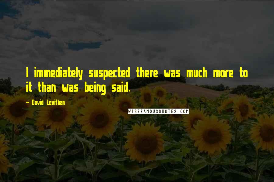 David Levithan Quotes: I immediately suspected there was much more to it than was being said.