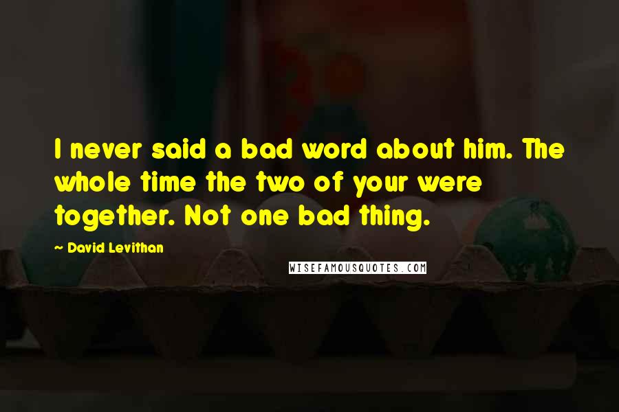 David Levithan Quotes: I never said a bad word about him. The whole time the two of your were together. Not one bad thing.