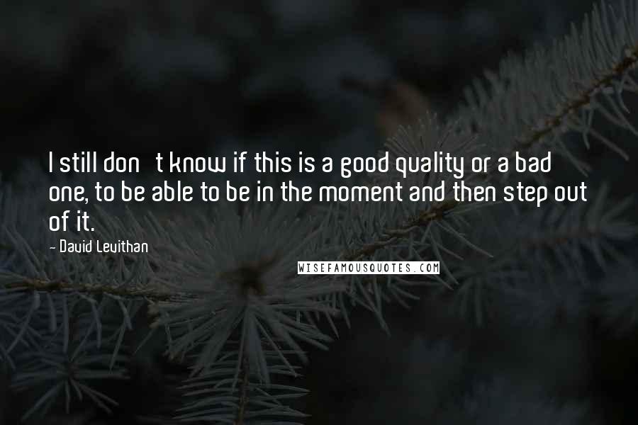 David Levithan Quotes: I still don't know if this is a good quality or a bad one, to be able to be in the moment and then step out of it.