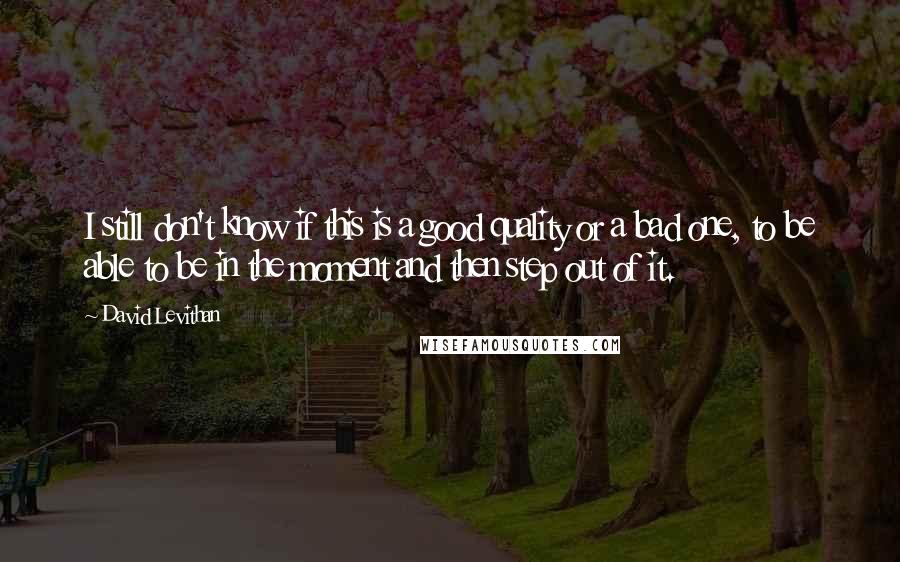 David Levithan Quotes: I still don't know if this is a good quality or a bad one, to be able to be in the moment and then step out of it.