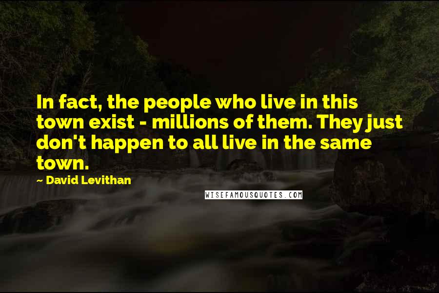 David Levithan Quotes: In fact, the people who live in this town exist - millions of them. They just don't happen to all live in the same town.