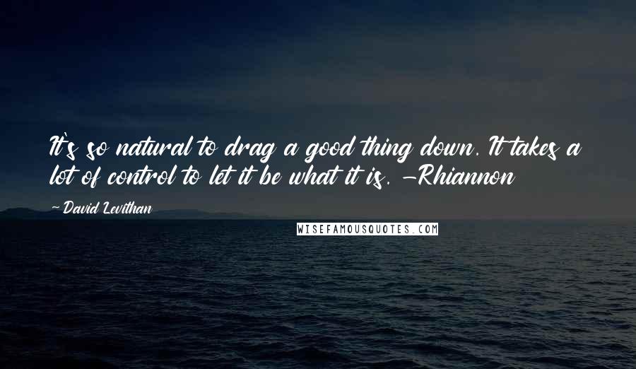 David Levithan Quotes: It's so natural to drag a good thing down. It takes a lot of control to let it be what it is. -Rhiannon