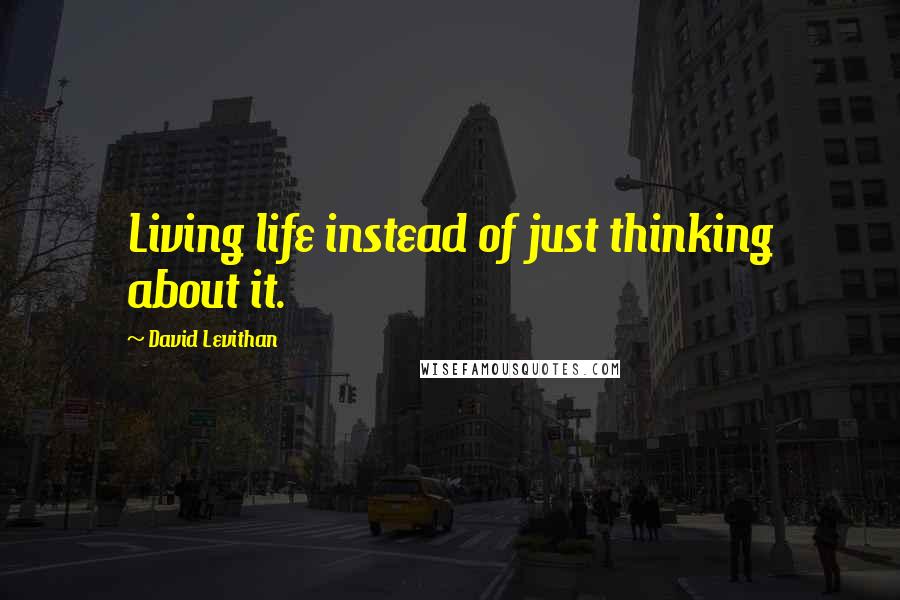 David Levithan Quotes: Living life instead of just thinking about it.