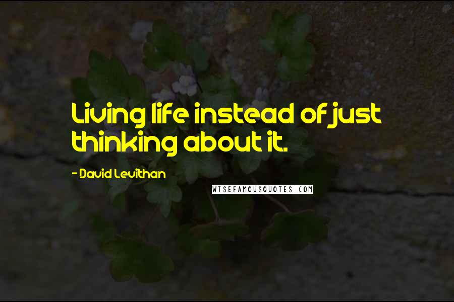 David Levithan Quotes: Living life instead of just thinking about it.