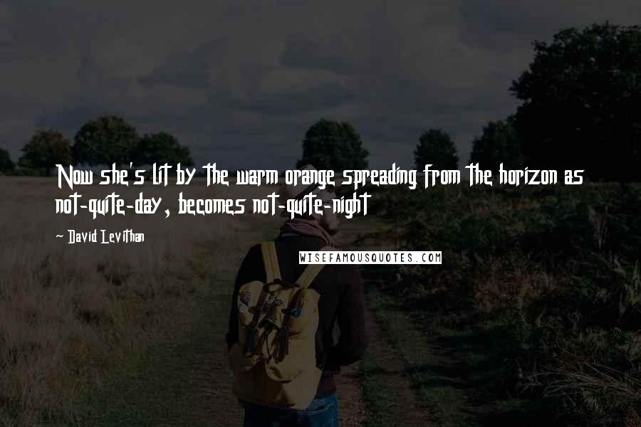 David Levithan Quotes: Now she's lit by the warm orange spreading from the horizon as not-quite-day, becomes not-quite-night