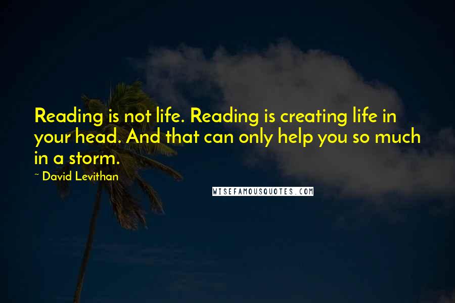 David Levithan Quotes: Reading is not life. Reading is creating life in your head. And that can only help you so much in a storm.