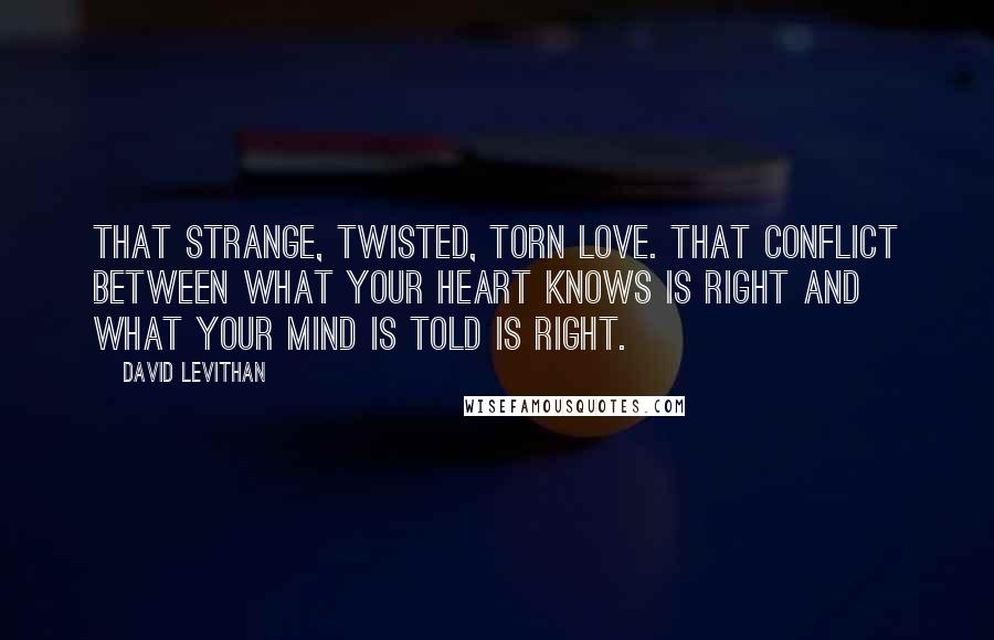 David Levithan Quotes: That strange, twisted, torn love. That conflict between what your heart knows is right and what your mind is told is right.