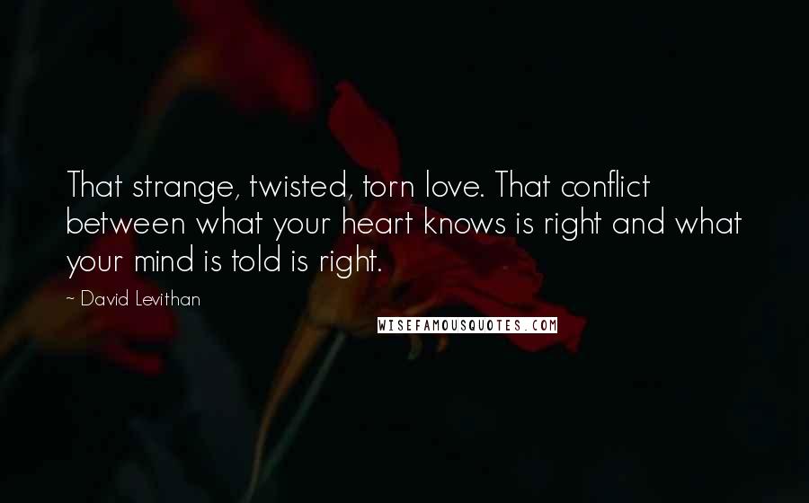 David Levithan Quotes: That strange, twisted, torn love. That conflict between what your heart knows is right and what your mind is told is right.