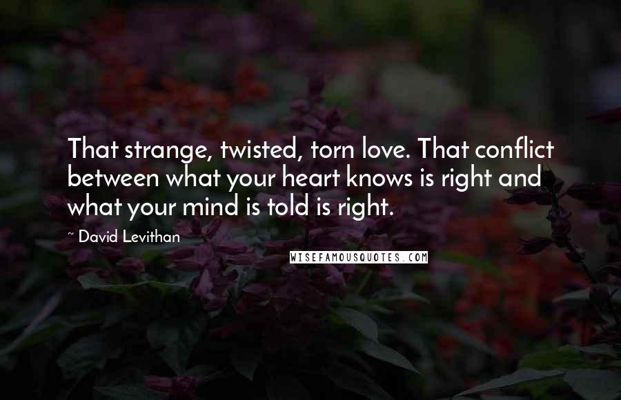 David Levithan Quotes: That strange, twisted, torn love. That conflict between what your heart knows is right and what your mind is told is right.