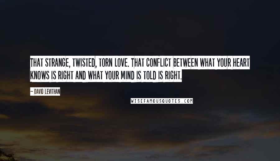 David Levithan Quotes: That strange, twisted, torn love. That conflict between what your heart knows is right and what your mind is told is right.