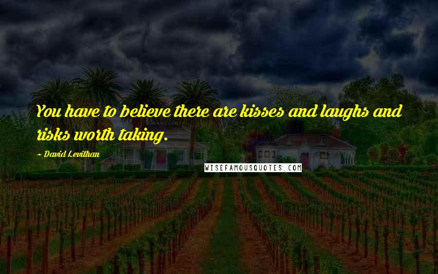 David Levithan Quotes: You have to believe there are kisses and laughs and risks worth taking.