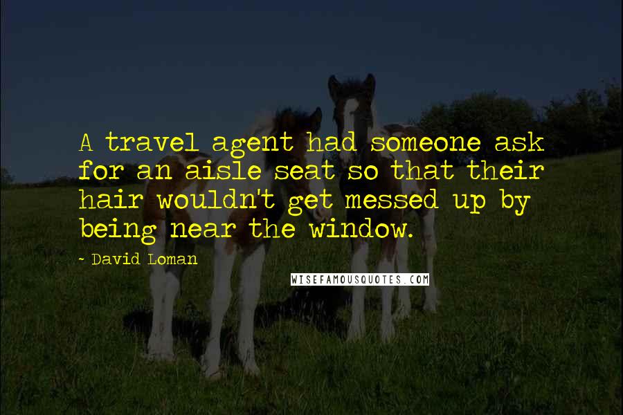 David Loman Quotes: A travel agent had someone ask for an aisle seat so that their hair wouldn't get messed up by being near the window.