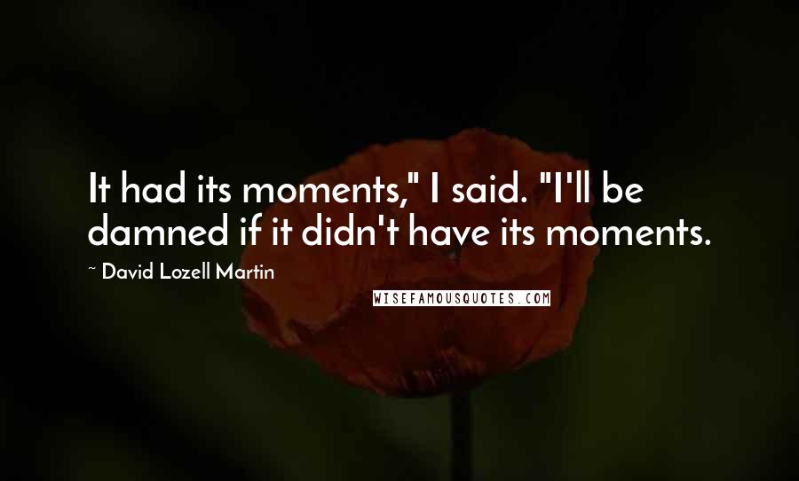 David Lozell Martin Quotes: It had its moments," I said. "I'll be damned if it didn't have its moments.