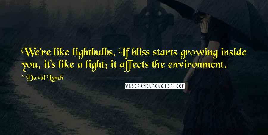 David Lynch Quotes: We're like lightbulbs. If bliss starts growing inside you, it's like a light; it affects the environment.