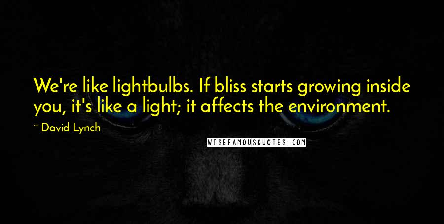 David Lynch Quotes: We're like lightbulbs. If bliss starts growing inside you, it's like a light; it affects the environment.