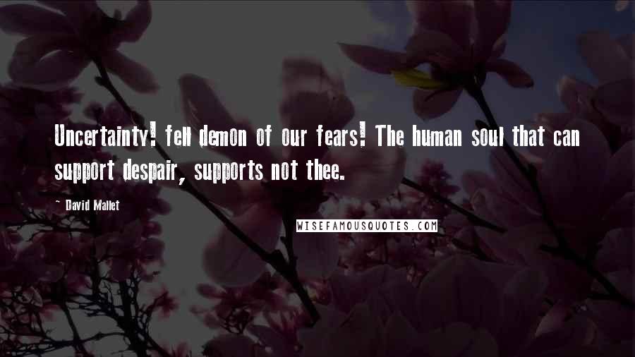 David Mallet Quotes: Uncertainty! fell demon of our fears! The human soul that can support despair, supports not thee.