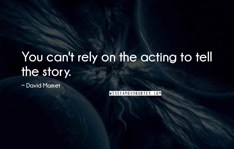 David Mamet Quotes: You can't rely on the acting to tell the story.