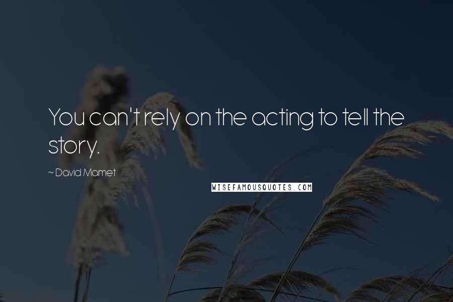 David Mamet Quotes: You can't rely on the acting to tell the story.