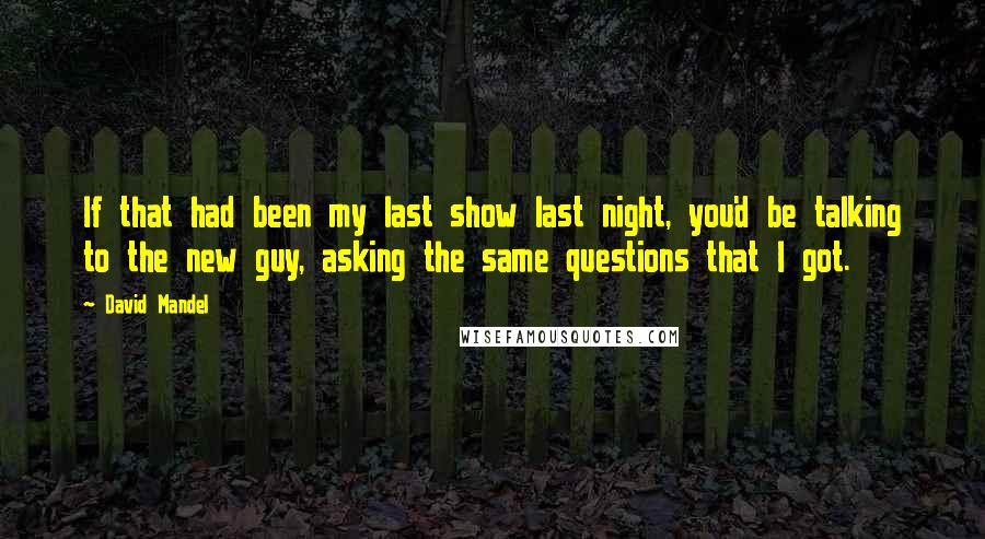 David Mandel Quotes: If that had been my last show last night, you'd be talking to the new guy, asking the same questions that I got.