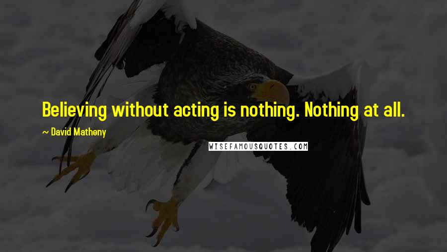 David Matheny Quotes: Believing without acting is nothing. Nothing at all.