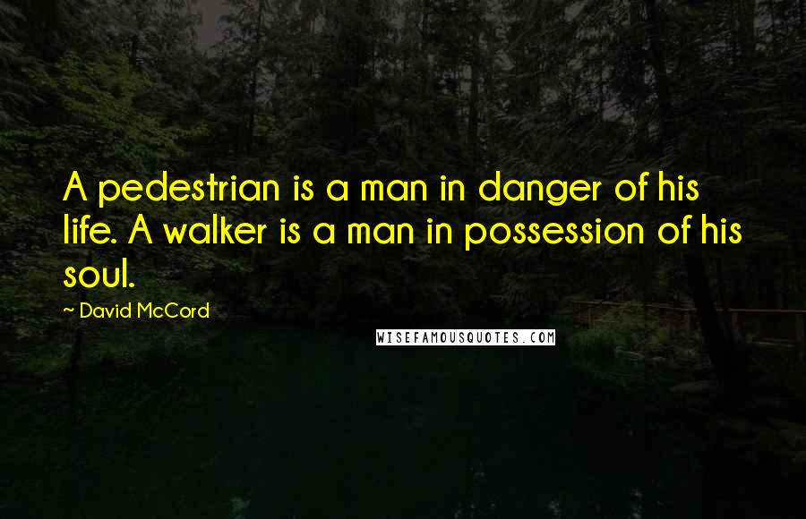 David McCord Quotes: A pedestrian is a man in danger of his life. A walker is a man in possession of his soul.