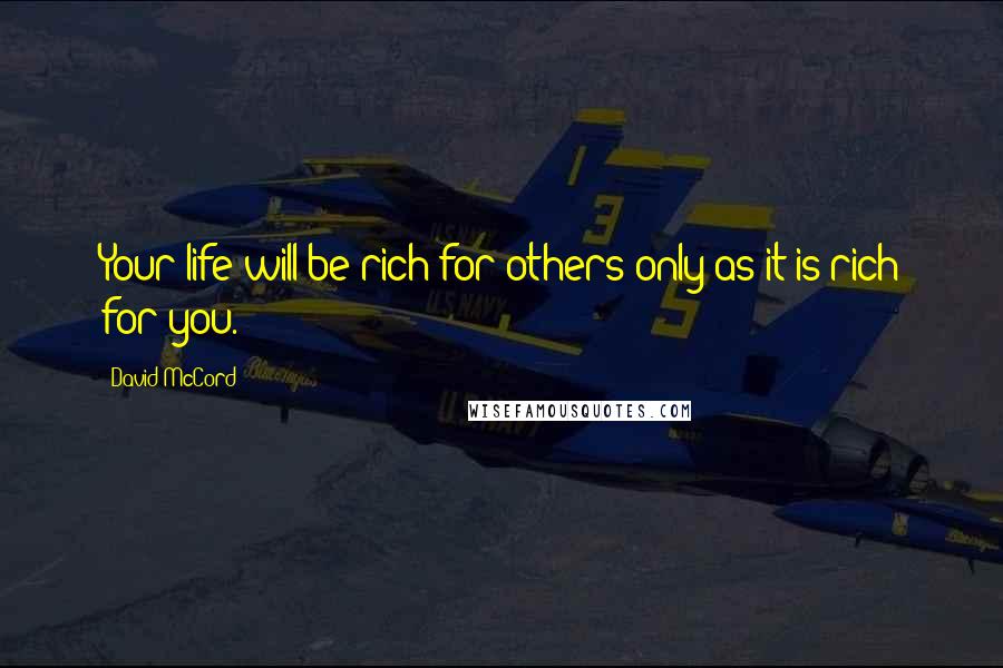 David McCord Quotes: Your life will be rich for others only as it is rich for you.