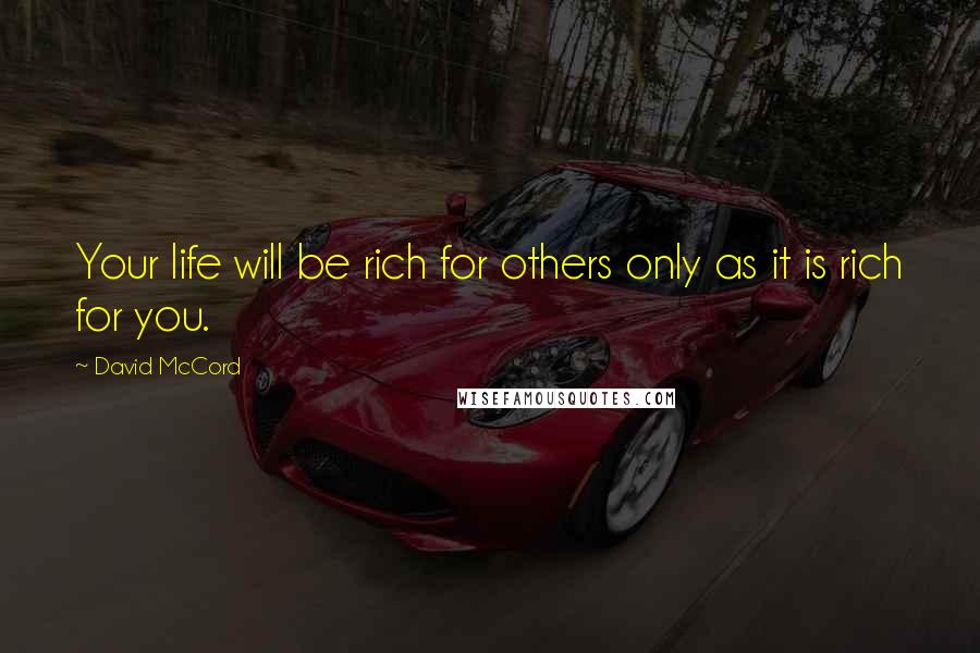 David McCord Quotes: Your life will be rich for others only as it is rich for you.