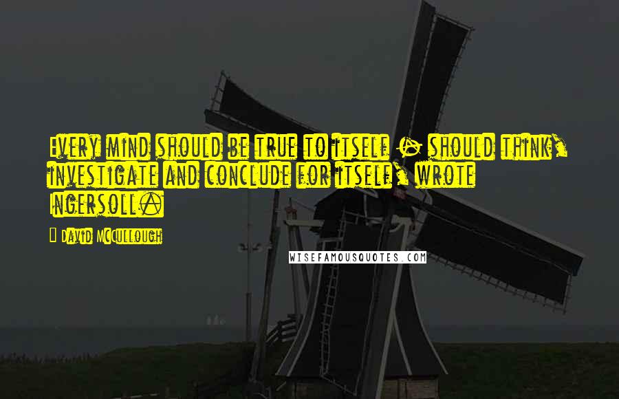 David McCullough Quotes: Every mind should be true to itself - should think, investigate and conclude for itself, wrote Ingersoll.