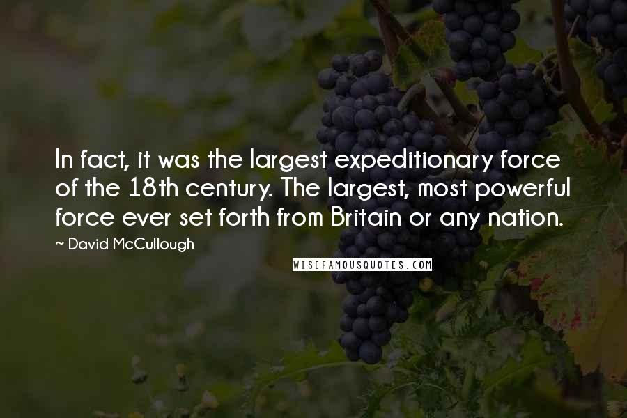 David McCullough Quotes: In fact, it was the largest expeditionary force of the 18th century. The largest, most powerful force ever set forth from Britain or any nation.