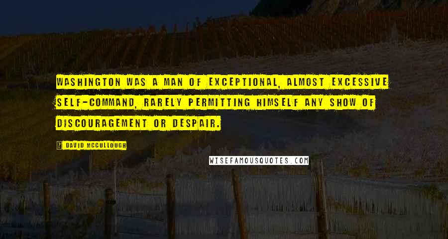 David McCullough Quotes: Washington was a man of exceptional, almost excessive self-command, rarely permitting himself any show of discouragement or despair.