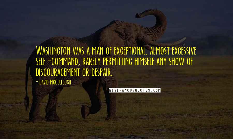 David McCullough Quotes: Washington was a man of exceptional, almost excessive self-command, rarely permitting himself any show of discouragement or despair.