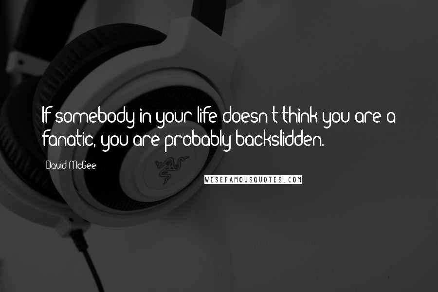 David McGee Quotes: If somebody in your life doesn't think you are a fanatic, you are probably backslidden.