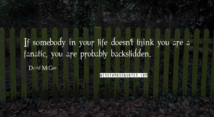 David McGee Quotes: If somebody in your life doesn't think you are a fanatic, you are probably backslidden.