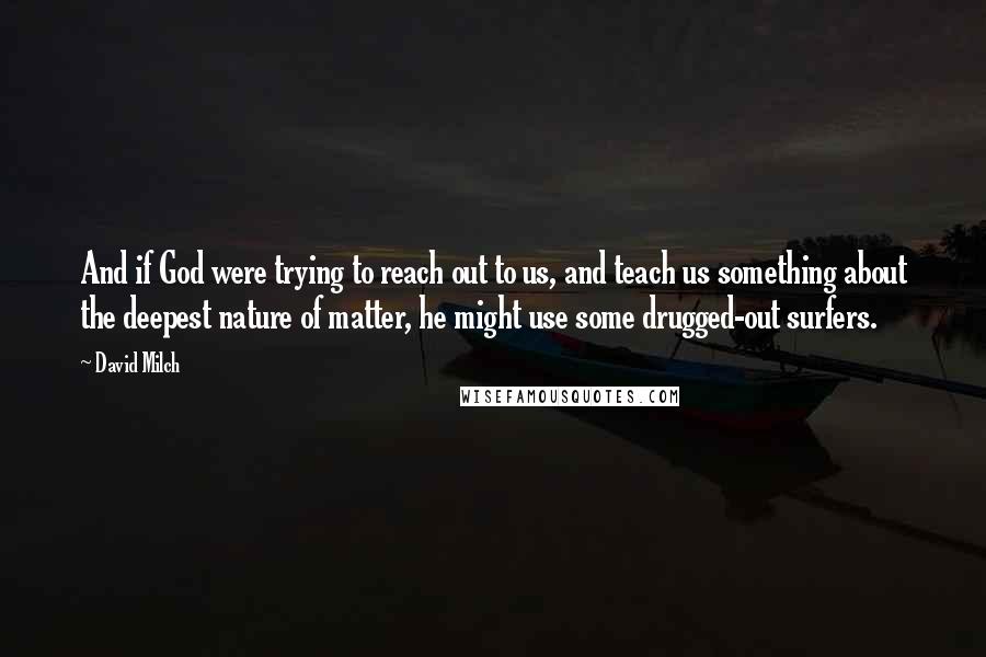 David Milch Quotes: And if God were trying to reach out to us, and teach us something about the deepest nature of matter, he might use some drugged-out surfers.