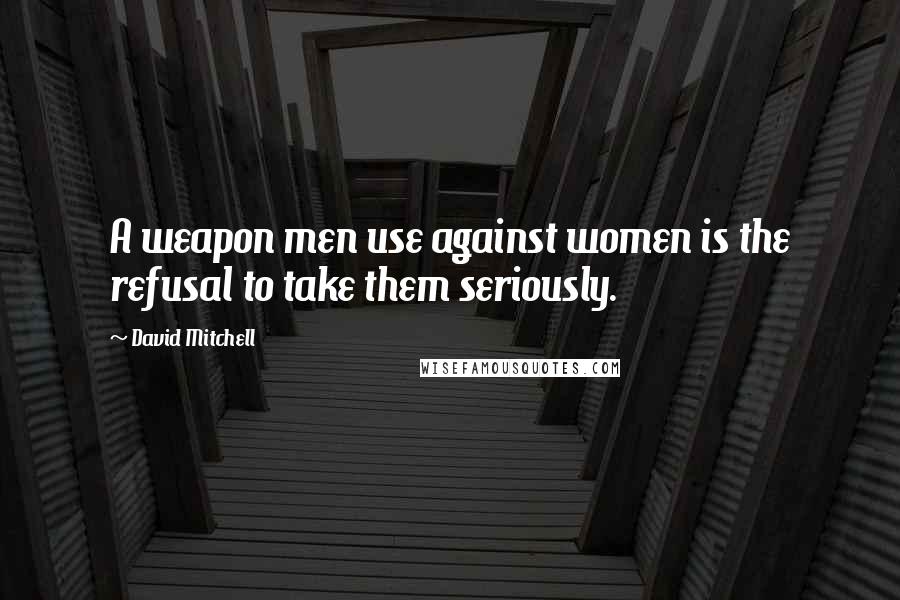 David Mitchell Quotes: A weapon men use against women is the refusal to take them seriously.