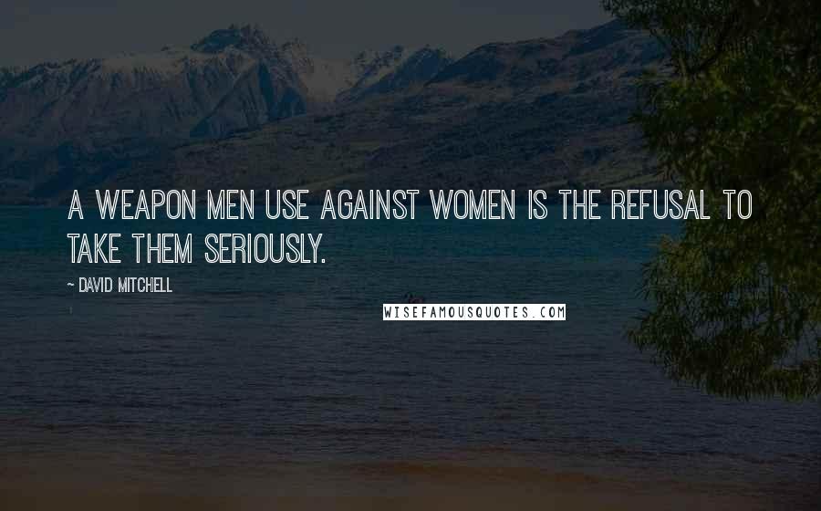 David Mitchell Quotes: A weapon men use against women is the refusal to take them seriously.