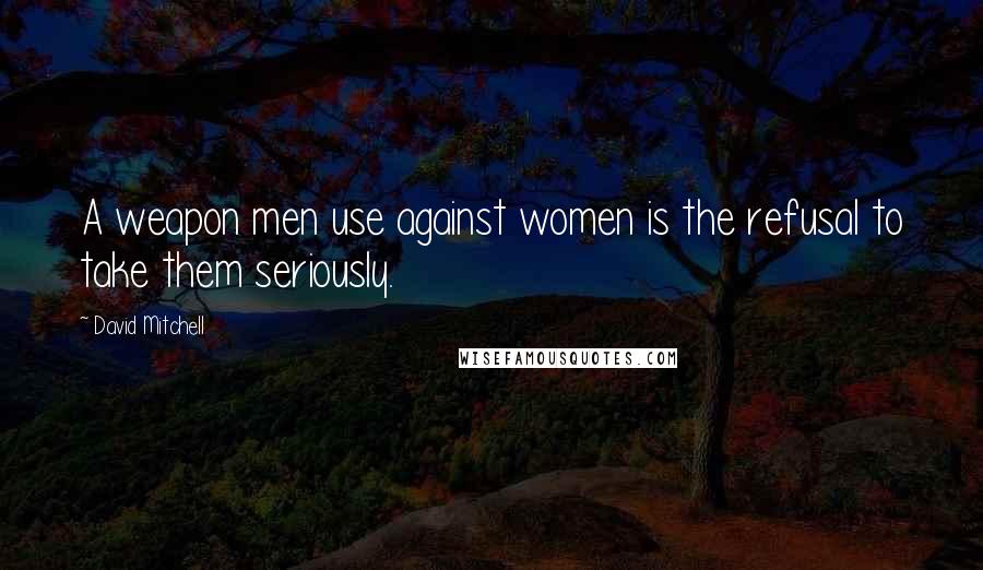 David Mitchell Quotes: A weapon men use against women is the refusal to take them seriously.