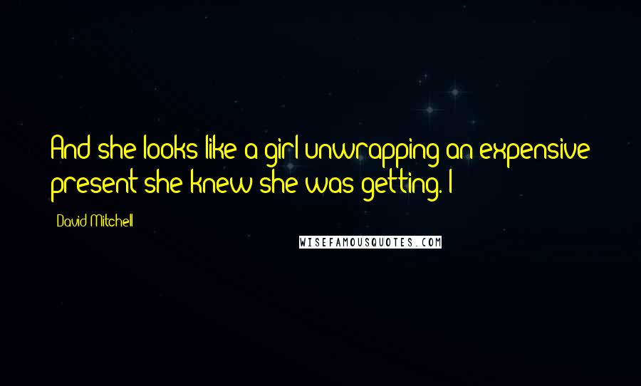 David Mitchell Quotes: And she looks like a girl unwrapping an expensive present she knew she was getting. I