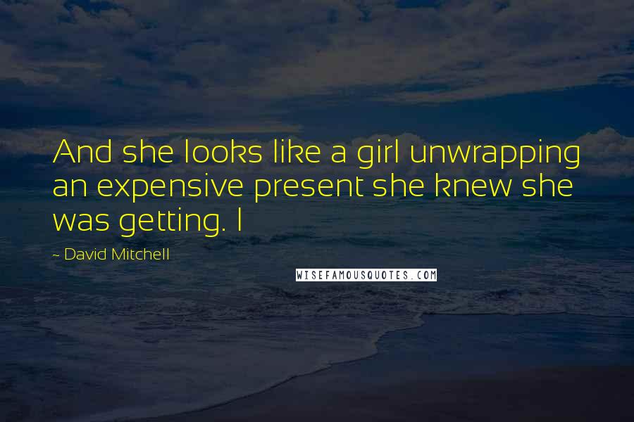 David Mitchell Quotes: And she looks like a girl unwrapping an expensive present she knew she was getting. I