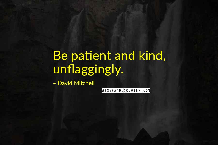 David Mitchell Quotes: Be patient and kind, unflaggingly.