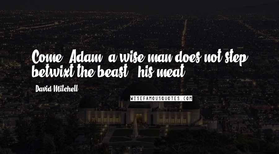 David Mitchell Quotes: Come, Adam, a wise man does not step betwixt the beast & his meat.