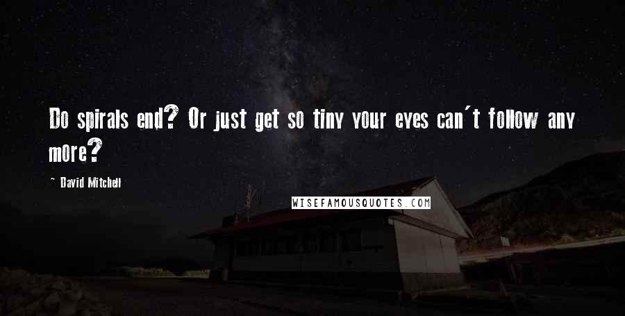 David Mitchell Quotes: Do spirals end? Or just get so tiny your eyes can't follow any more?